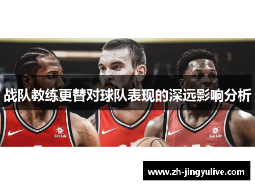 战队教练更替对球队表现的深远影响分析