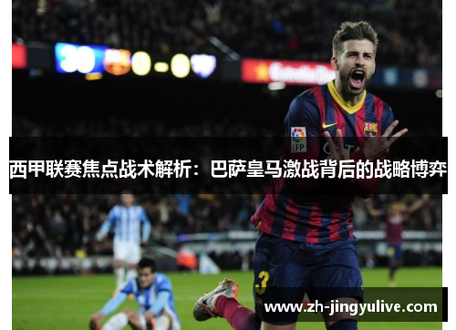 西甲联赛焦点战术解析：巴萨皇马激战背后的战略博弈