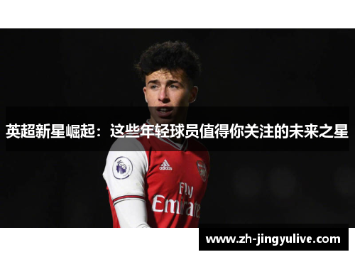 英超新星崛起：这些年轻球员值得你关注的未来之星