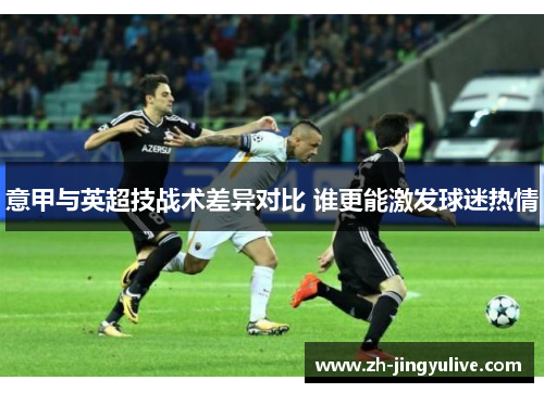 意甲与英超技战术差异对比 谁更能激发球迷热情