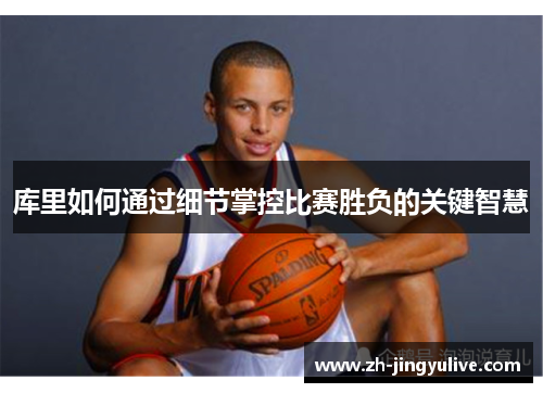 库里如何通过细节掌控比赛胜负的关键智慧