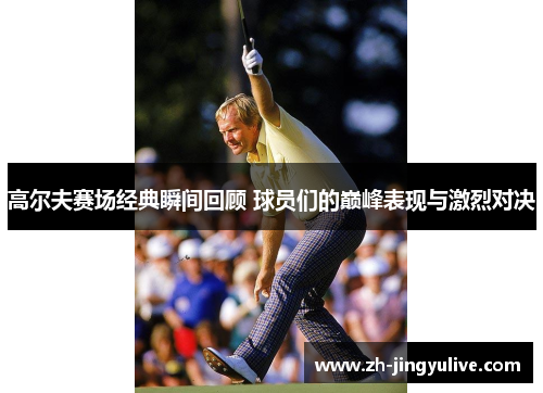 高尔夫赛场经典瞬间回顾 球员们的巅峰表现与激烈对决