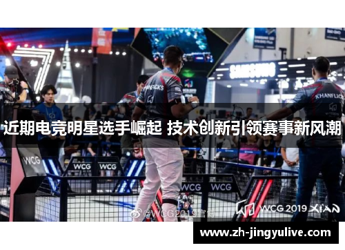 近期电竞明星选手崛起 技术创新引领赛事新风潮