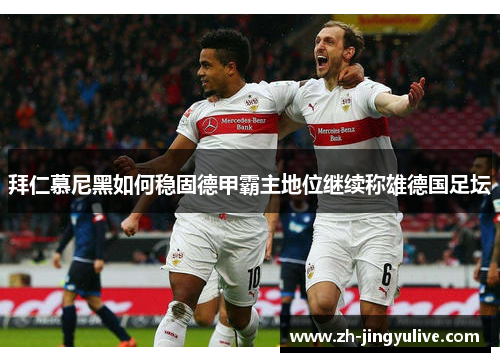 拜仁慕尼黑如何稳固德甲霸主地位继续称雄德国足坛