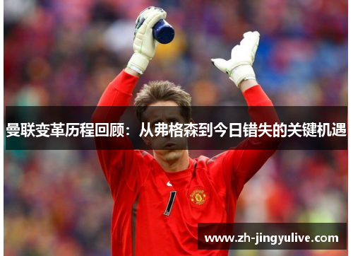 曼联变革历程回顾：从弗格森到今日错失的关键机遇