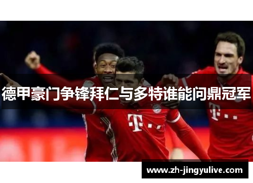 德甲豪门争锋拜仁与多特谁能问鼎冠军