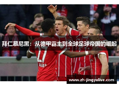 拜仁慕尼黑：从德甲霸主到全球足球帝国的崛起
