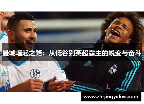 曼城崛起之路：从低谷到英超霸主的蜕变与奋斗