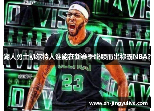 湖人勇士凯尔特人谁能在新赛季脱颖而出称霸NBA？