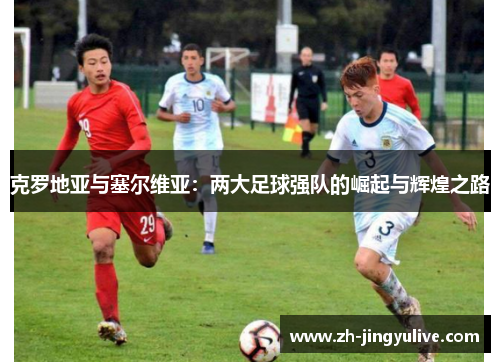 克罗地亚与塞尔维亚：两大足球强队的崛起与辉煌之路