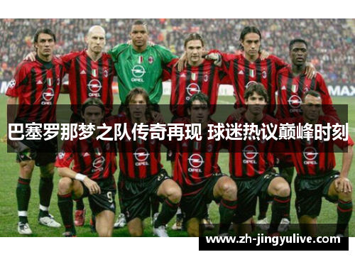 巴塞罗那梦之队传奇再现 球迷热议巅峰时刻