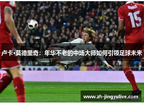 卢卡·莫德里奇：年华不老的中场大师如何引领足球未来