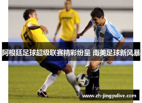 阿根廷足球超级联赛精彩纷呈 南美足球新风暴