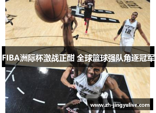 FIBA洲际杯激战正酣 全球篮球强队角逐冠军