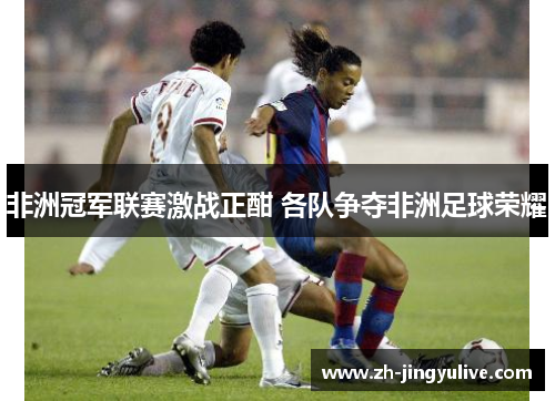 非洲冠军联赛激战正酣 各队争夺非洲足球荣耀