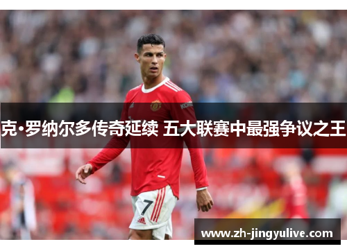 克·罗纳尔多传奇延续 五大联赛中最强争议之王
