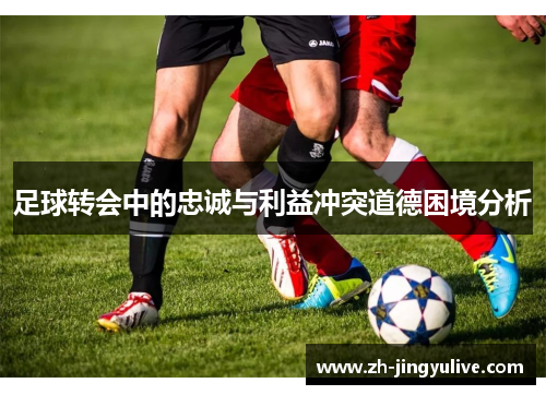 足球转会中的忠诚与利益冲突道德困境分析