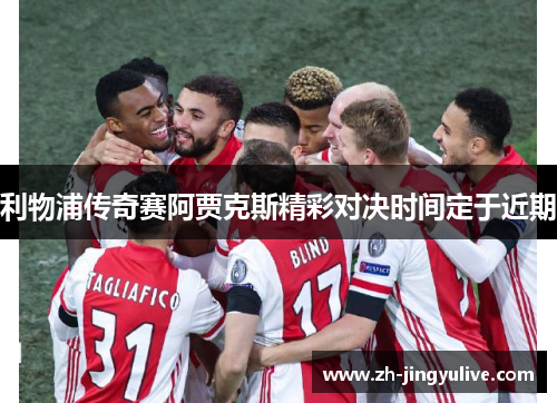 利物浦传奇赛阿贾克斯精彩对决时间定于近期