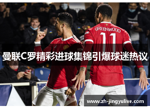 曼联C罗精彩进球集锦引爆球迷热议