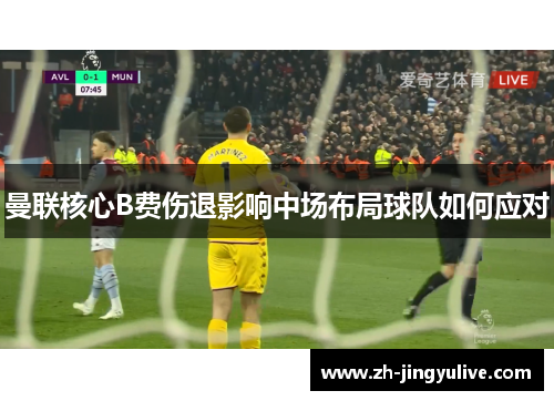 曼联核心B费伤退影响中场布局球队如何应对