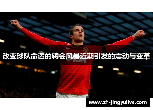 改变球队命运的转会风暴近期引发的震动与变革